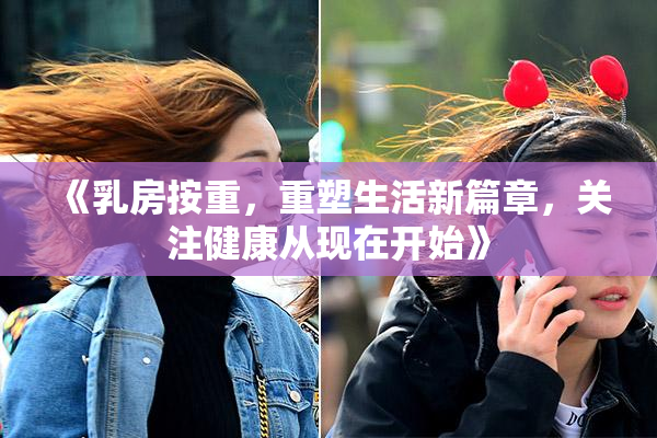 《乳房按重，重塑生活新篇章，关注健康从现在开始》