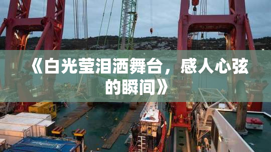 《白光莹泪洒舞台，感人心弦的瞬间》