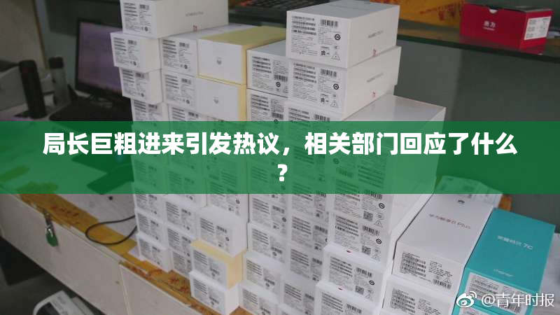局长巨粗进来引发热议，相关部门回应了什么？