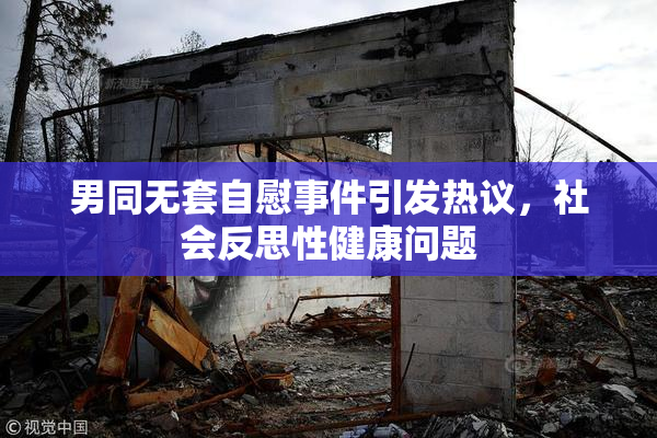 男同无套自慰事件引发热议，社会反思性健康问题