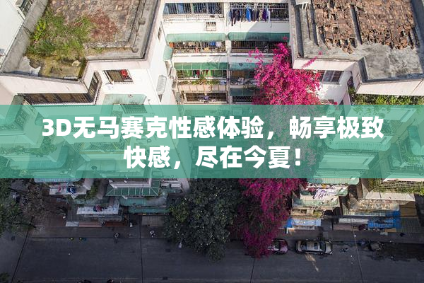 3D无马赛克性感体验，畅享极致快感，尽在今夏！