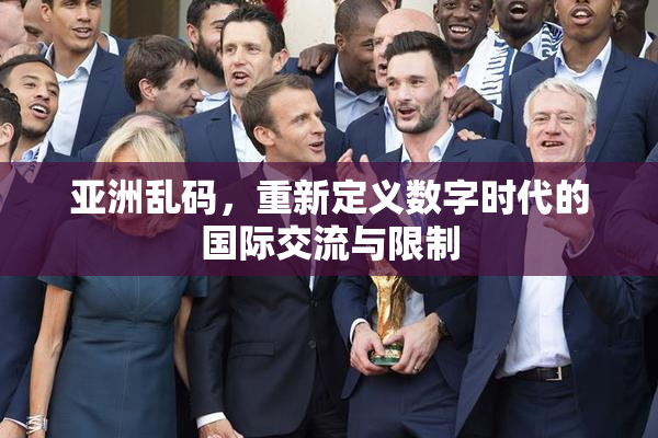 亚洲乱码，重新定义数字时代的国际交流与限制