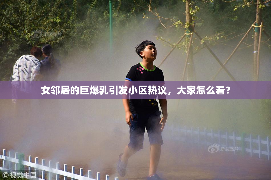女邻居的巨爆乳引发小区热议，大家怎么看？