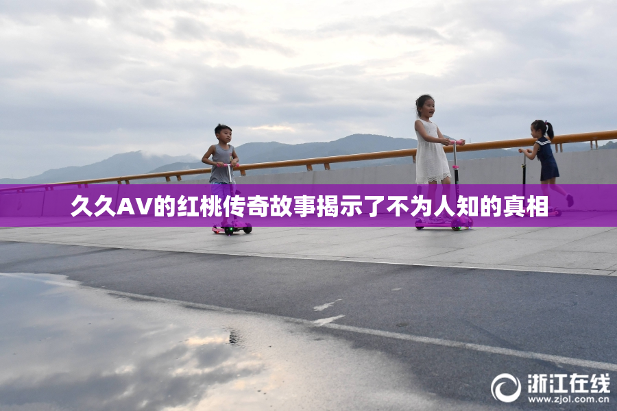 久久AV的红桃传奇故事揭示了不为人知的真相