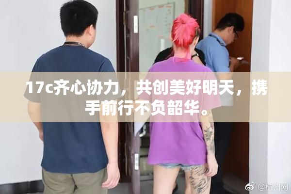 17c齐心协力，共创美好明天，携手前行不负韶华。