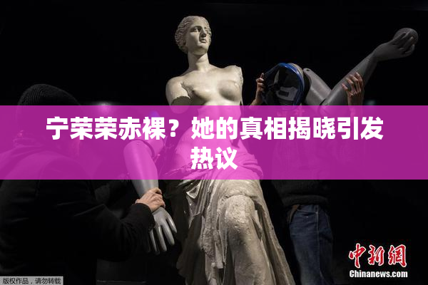 宁荣荣赤裸？她的真相揭晓引发热议