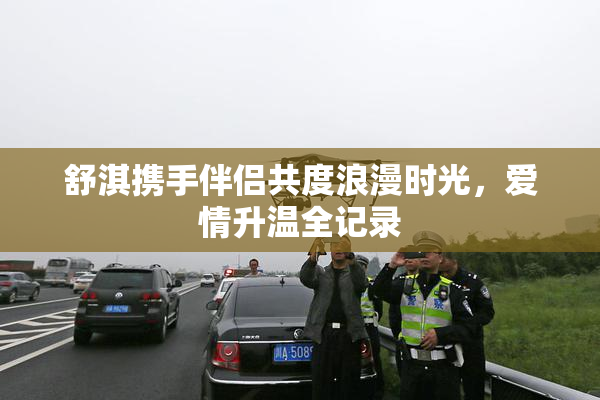 舒淇携手伴侣共度浪漫时光，爱情升温全记录