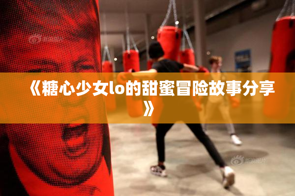 《糖心少女lo的甜蜜冒险故事分享》