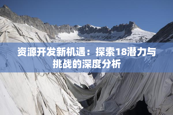 资源开发新机遇：探索18潜力与挑战的深度分析