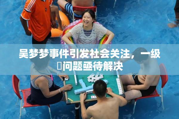 吴梦梦事件引发社会关注，一级婬问题亟待解决