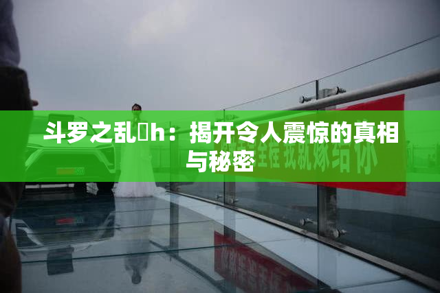 斗罗之乱婬h：揭开令人震惊的真相与秘密