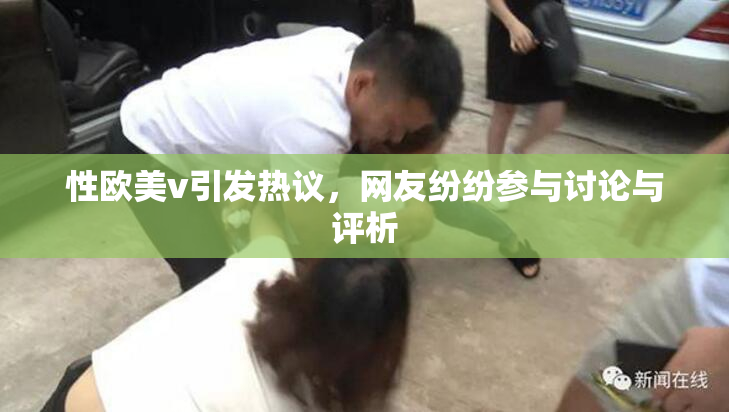 性欧美v引发热议，网友纷纷参与讨论与评析
