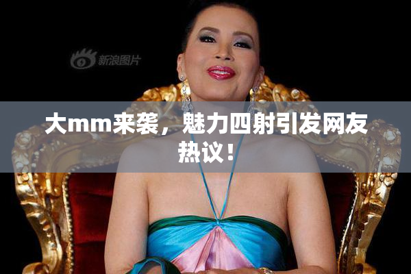 大mm来袭，魅力四射引发网友热议！