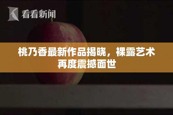 桃乃香最新作品揭晓，裸露艺术再度震撼面世