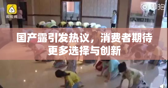 国产露引发热议，消费者期待更多选择与创新