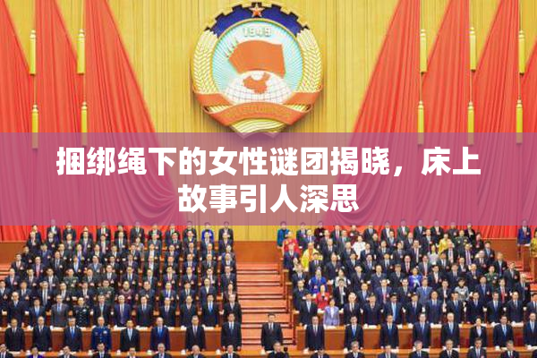 捆绑绳下的女性谜团揭晓，床上故事引人深思