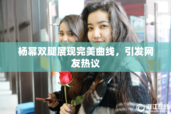 杨幂双腿展现完美曲线，引发网友热议