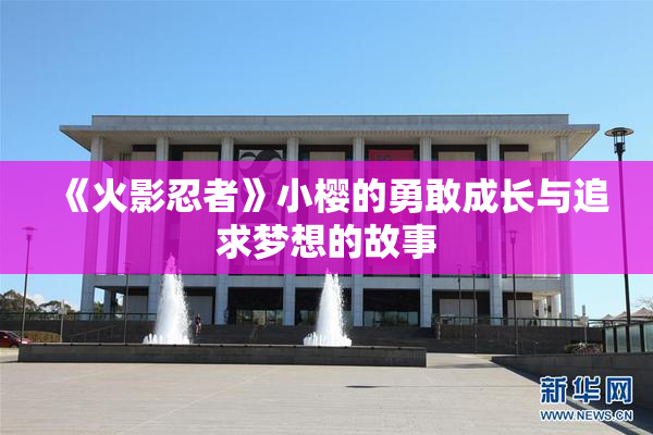 《火影忍者》小樱的勇敢成长与追求梦想的故事