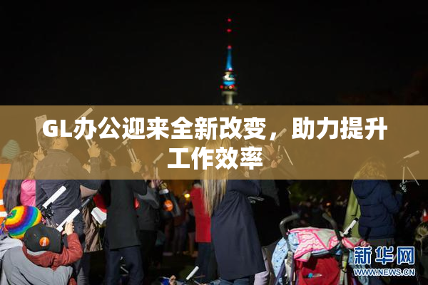 GL办公迎来全新改变，助力提升工作效率