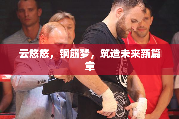 云悠悠，钢筋梦，筑造未来新篇章