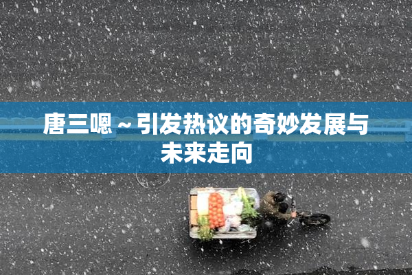 唐三嗯～引发热议的奇妙发展与未来走向