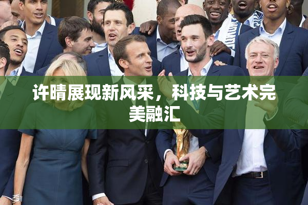 许晴展现新风采，科技与艺术完美融汇