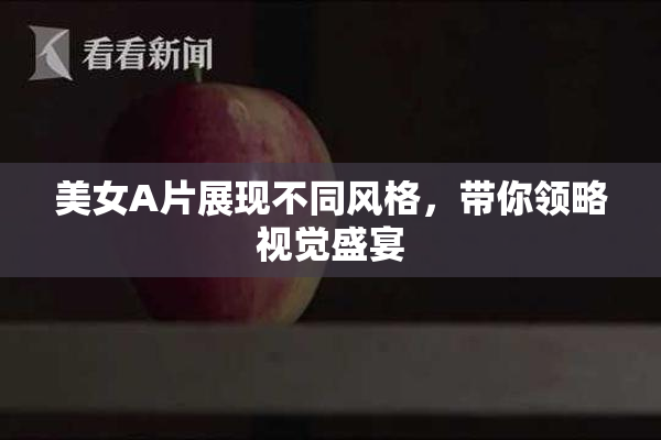 美女A片展现不同风格，带你领略视觉盛宴