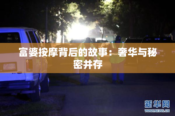 富婆按摩背后的故事：奢华与秘密并存