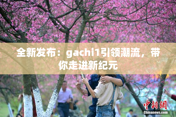 全新发布：gachi1引领潮流，带你走进新纪元