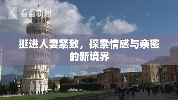 挺进人妻紧致，探索情感与亲密的新境界