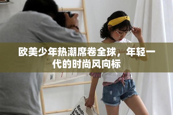 欧美少年热潮席卷全球，年轻一代的时尚风向标