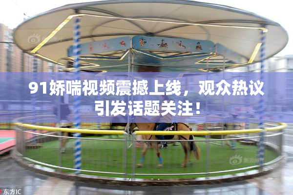 91娇喘视频震撼上线，观众热议引发话题关注！
