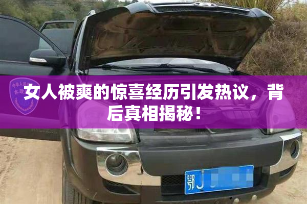 女人被爽的惊喜经历引发热议，背后真相揭秘！