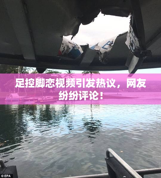 足控脚恋视频引发热议，网友纷纷评论！