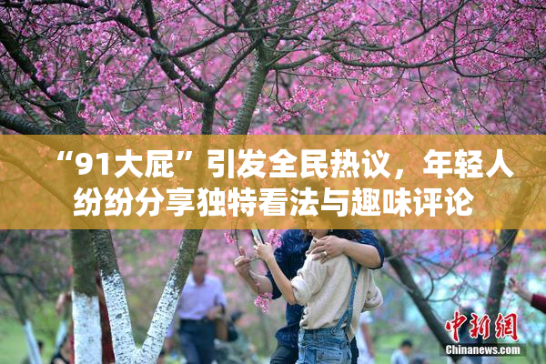 “91大屁”引发全民热议，年轻人纷纷分享独特看法与趣味评论