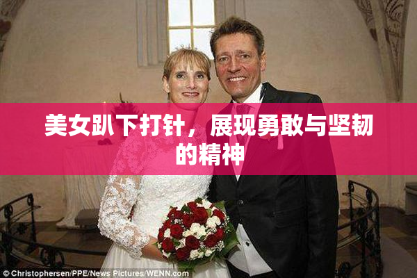 美女趴下打针，展现勇敢与坚韧的精神