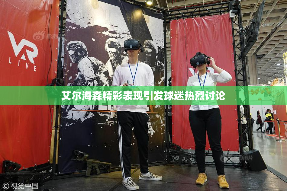 艾尔海森精彩表现引发球迷热烈讨论