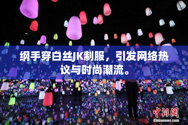 纲手穿白丝JK制服，引发网络热议与时尚潮流。