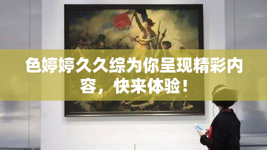 色婷婷久久综为你呈现精彩内容，快来体验！