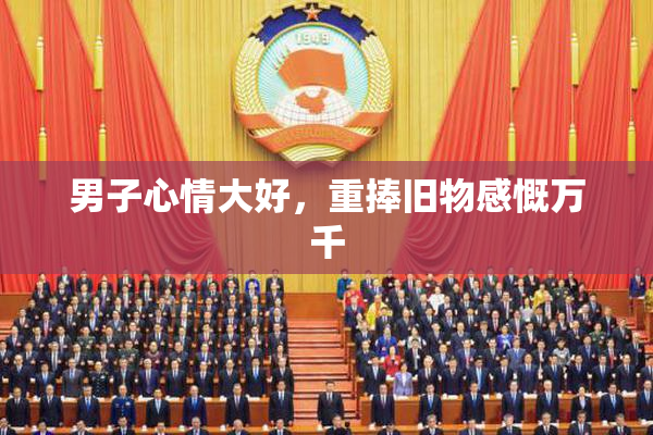 男子心情大好，重捧旧物感慨万千