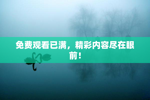 免费观看已满，精彩内容尽在眼前！