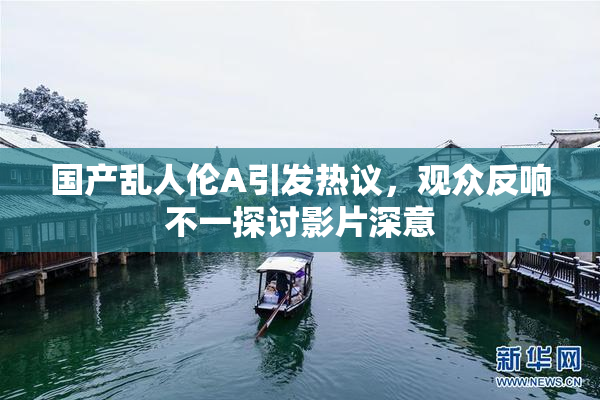 国产乱人伦A引发热议，观众反响不一探讨影片深意
