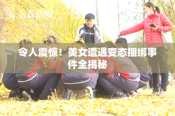 令人震惊！美女遭遇变态捆绑事件全揭秘