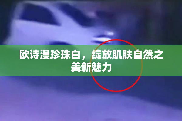 欧诗漫珍珠白，绽放肌肤自然之美新魅力