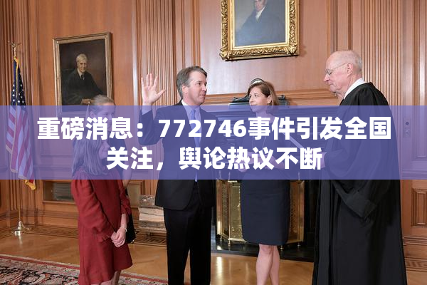 重磅消息：772746事件引发全国关注，舆论热议不断
