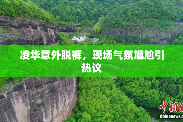 凌华意外脱裤，现场气氛尴尬引热议