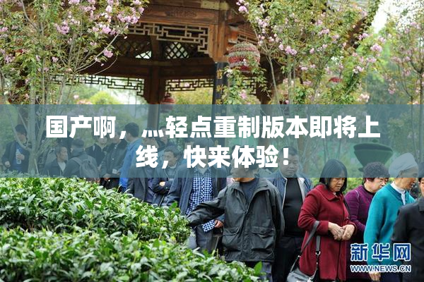 国产啊，灬轻点重制版本即将上线，快来体验！