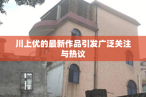 川上优的最新作品引发广泛关注与热议