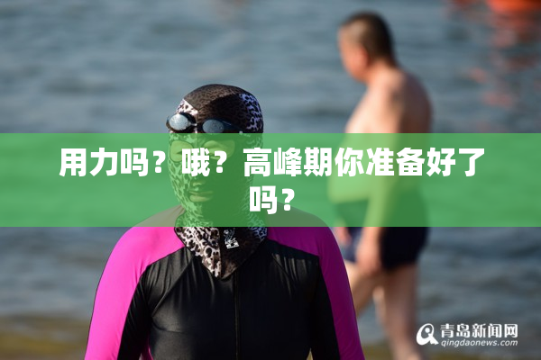 用力吗？哦？高峰期你准备好了吗？