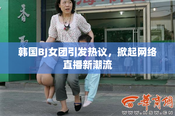 韩国BJ女团引发热议，掀起网络直播新潮流